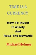 TIME IS A CURRENCY: How To Invest It Wisely And Reap The Rewards 