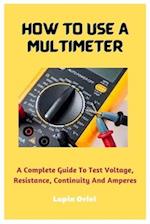 How To Use A Multimeter: A Complete Guide To Test Voltage, Resistance, Continuity And Amperes 