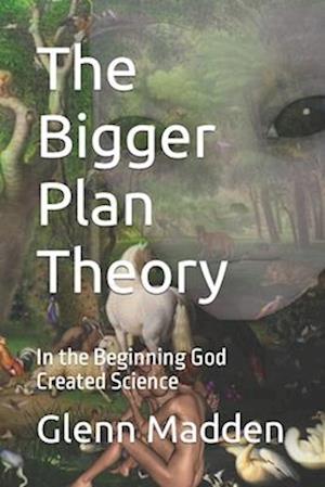 The Bigger Plan Theory: In the Beginning God Created Science