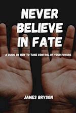 Never Believe In Fate: A guide on how to take control of your future 