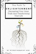 The Path To Enlightenment: Discovering Your Inner Truth and Transforming Your Life 