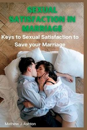 SEXUAL SATISFACTION IN MARRIAGE : KEYS TO SEXUAL SATISFACTION TO SAVE YOUR MARRIAGE