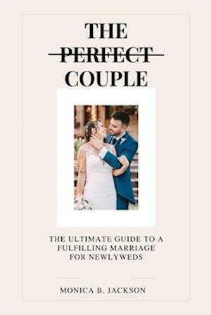 The Perfect Couple: The Ultimate Guide to a Fulfilling Marriage for Newlyweds