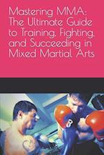 Mastering MMA: The Ultimate Guide to Training, Fighting, and Succeeding in Mixed Martial Arts 