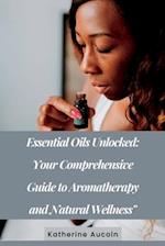 Essential Oils Unlocked: Your Comprehensive Guide To Aromatherapy And Natural Wellness 