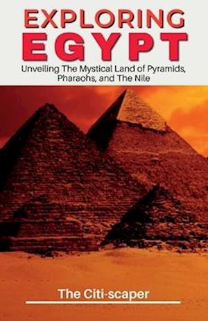 Exploring Egypt: Unveiling The Mystical Land of Pyramids, Pharaohs, and The Nile