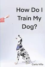 How Do I Train My Dog?: A quick guide to everything you need to get started with dog training 