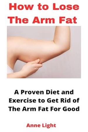 HOW TO LOSE THE ARM FAT: A Proven Diet and Exercise to Get Rid of The Arm Fat For Good