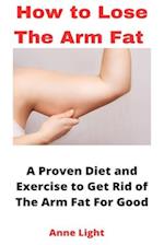 HOW TO LOSE THE ARM FAT: A Proven Diet and Exercise to Get Rid of The Arm Fat For Good 