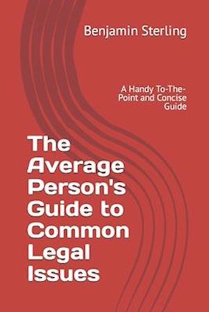 The Average Person's Guide to Common Legal Issues: A Handy To-The-Point and Concise Guide