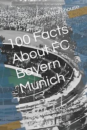 100 Facts About FC Bayern Munich: Another Unofficial, Entertaining, Easy Read by 100FactseBook.com