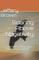 Soaring Above Negativity: A short book on wining against negativity in day to day life 