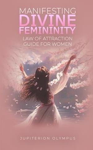 Manifesting Divine Femininity: Law of Attraction Guide for Women