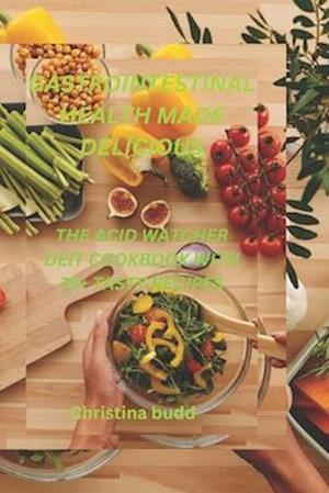 GASTROINTESTINAL HEALTH MADE DELICIOUS: THE ACID WATCHER DEIT COOKBOOK WITH 75+ TASTY RECIPES