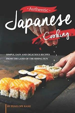 Authentic Japanese Cooking: Simple, Easy and Delicious Recipes from the Land of the Rising Sun