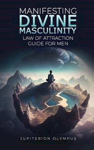 Manifesting Divine Masculinity: Law of Attraction Guide for Men