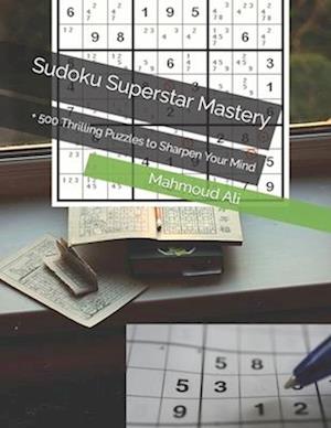 Sudoku Superstar Mastery: + 500 Thrilling Puzzles to Sharpen Your Mind