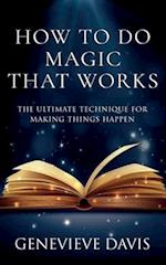 How to Do Magic That Works: The Ultimate Technique for Making Things Happen 