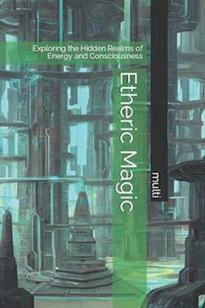 Etheric Magic: Exploring the Hidden Realms of Energy and Consciousness