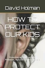 HOW TO PROTECT OUR KIDS: Protecting our children from Predators, Abductors, and Traffickers 