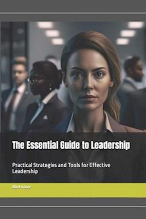 The Essential Guide to Leadership: Practical Strategies and Tools for Effective Leadership