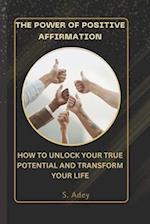 THE POWER OF POSITIVE AFFIRMATIONS: HOW TO UNLOCK YOUR TRUE POTENTIAL AND TRANSFORM YOUR LIFE 