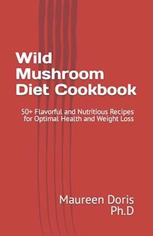 Wild Mushroom Diet Cookbook: 50+ Flavorful and Nutritious Recipes for Optimal Health and Weight Loss