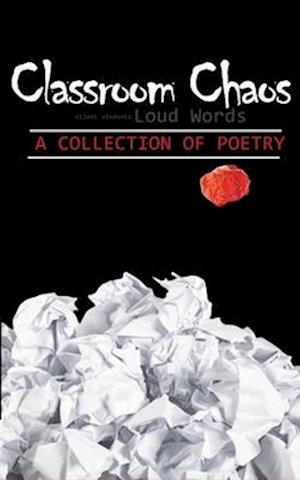 Classroom Chaos: silent students LOUD WORDS - A COLLECTION OF POETRY