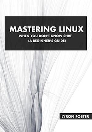 Mastering Linux - When you don't know sh#t: A beginner's guide.