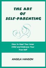 The Art of Self-Parenting: How to Heal Your Inner Child and Embrace Your True Self 