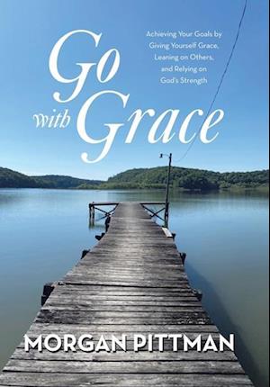 Go with Grace: Achieving Your Goals by Giving Yourself Grace, Leaning on Others, and Relying on God's Strength