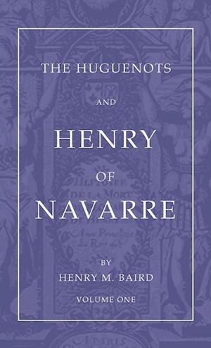 The Huguenots and Henry of Navarre, Volume 1