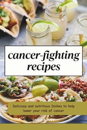 Cancer Fighting recipes : Delicious and nutritious Dishes to help lower your risk of cancer