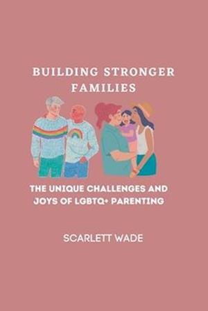 Building Stronger Families: The Unique Challenges and Joys of LGBTQ+ Parenting