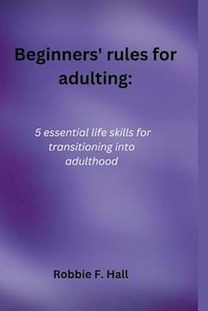 Beginners' rules for adulting:: 5 essential life skills for transitioning into adulthood