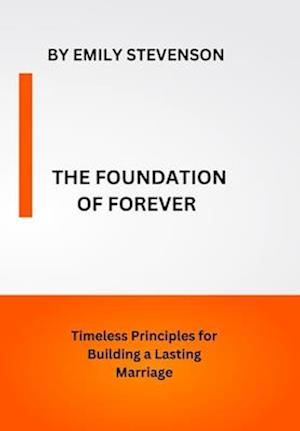The Foundation of Forever: Timeless Principles for Building a Lasting Marriage