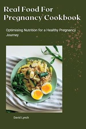 Real Food For Pregnancy Cookbook : Optimising Nutrition for a Healthy Pregnancy Journey