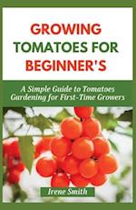 GROWING TOMATOES FOR BEGINNER'S: A Simple Guide to Tomatoes Gardening for First-Time Growers 
