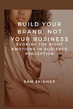 BUILD YOUR BRAND, NOT YOUR BUSINESS.: EVOKING THE RIGHT EMOTIONS IN AUDIENCE PERCEPTION 