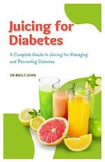 Juicing for Diabetes: A Complete Guide to Juicing for Managing and Preventing Diabetes 