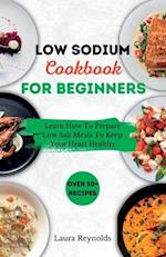 LOW SODIUM COOKBOOK FOR BEGINNERS: Learn How To Prepare Low Salt Meals To Keep Your Heart Healthy 