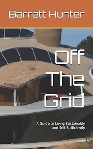 Off The Grid: A Guide to Living Sustainably and Self-Sufficiently