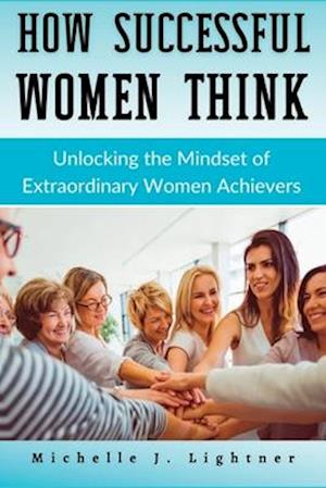 How Successful Women Think: Unlocking the Mindset of Extraordinary Women Achievers