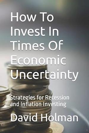 How To Invest In Times Of Economic Uncertainty : Strategies for Recession and Inflation Investing