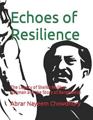 Echoes of Resilience: The Legacy of Sheikh Mujibur Rahman and the Story of Bangladesh