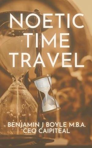 Noetic Time Travel: The Conciousness Science and Quantum Physics of Sending Information Through Time