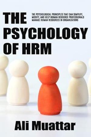 The Psychology of HRM: The Psychological Principles That Can Simplify, Modify, And Help Human Resource Professionals Manage Human Resources in Organiz