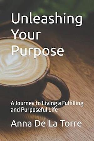 Unleashing Your Purpose: A Journey to Living a Fulfilling and Purposeful Life