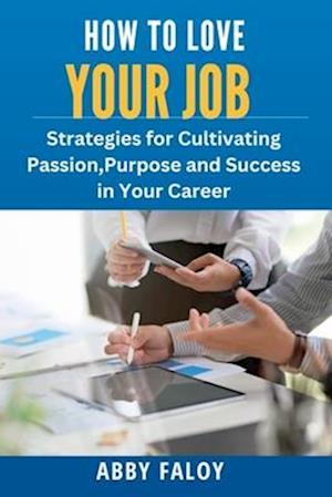 HOW TO LOVE YOUR JOB: STRATEGIES FOR CULTIVATING PASSION, PURPOSE AND SUCCESS IN YOUR CAREER