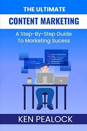 The Ultimate Content Marketing: A Step-By-Step Guide To Marketing Success